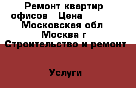 Ремонт квартир, офисов › Цена ­ 45 000 - Московская обл., Москва г. Строительство и ремонт » Услуги   